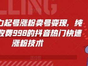 抖音暴力起号涨粉卖号变现，纯搬运，收费998的抖音热门快速涨粉技术