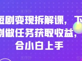 刷短剧变现拆解课，下载短剧做任务获取收益，适合小白上手