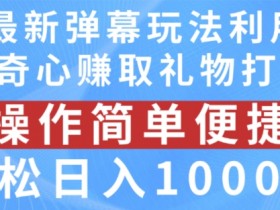 抖音弹幕最新玩法，利用粉丝好奇心赚取礼物打赏，轻松日入1000+