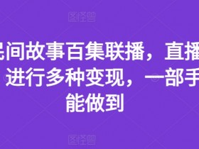 抖音民间故事百集联播，直播人气爆满，进行多种变现，一部手机就能做到【揭秘】