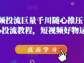 短视频投流巨量千川随心推压千展核心投流教程，短视频好物运营