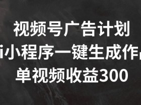视频号广告计划，AI小程序一键生成作品， 单视频收益300+【揭秘】
