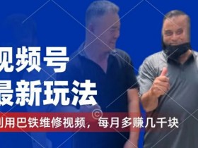视频号最新玩法，利用巴铁维修视频，赚分成计划收益，还有千粉号额外变现，每月多赚几千块钱【揭秘】