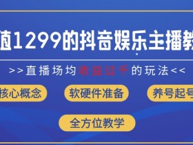 价值1299的抖音娱乐主播场均直播收入过千打法教学(8月最新)【揭秘】