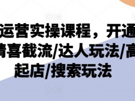 抖店运营实操课程，开通/选品/猜喜截流/达人玩法/高级起店/搜索玩法
