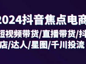 2024抖音焦点电商：短视频带货/直播带货/抖店/达人/星图/千川投流/32节课