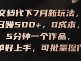 文档代下7月新玩法，日赚500+，0成本，5分钟一个作品，简单好上手，可批量操作【揭秘】