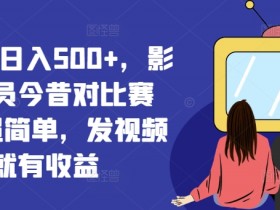 视频号日入500+，影视演员今昔对比赛道，超简单，发视频就有收益【揭秘】