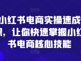 小红书电商实操速成课，让你快速掌握小红书电商核心技能