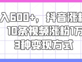 日入600+，抖音涨粉技术，10条视频涨粉1万+，3种变现方式【揭秘】