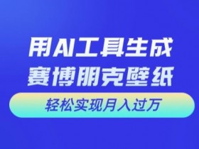 用AI工具设计赛博朋克壁纸，轻松实现月入万+【揭秘】