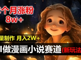 2个月涨粉8w，新玩法AI自动化做漫画小说赛道，操作简单可批量制作，新手小白轻松月入2W【揭秘】