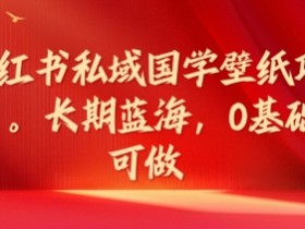 小红书私域国学壁纸项目，长期蓝海，0基础可做【揭秘】