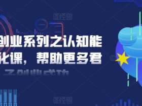 扎实创业系列之认知能力优化课，帮助更多君子创业成功