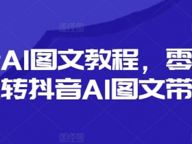 抖音AI图文教程，零基础玩转抖音AI图文带货