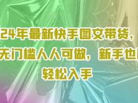 2024年最新快手图文带货，0元无门槛人人可做，新手也能轻松入手
