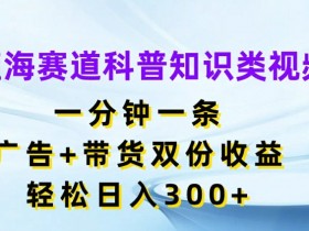 蓝海赛道科普知识类视频，一分钟一条，广告+带货双份收益，轻松日入300+【揭秘】