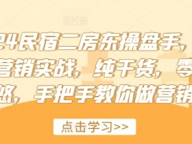 2024民宿二房东操盘手，民宿营销实战，纯干货，零忽悠，手把手教你做营销