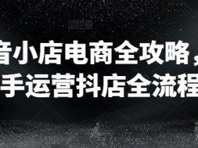 抖音小店电商全攻略，新手运营抖店全流程