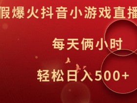 暑假爆火抖音小游戏直播，每天俩小时，轻松日入500+【揭秘】