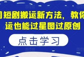 8月短剧搬运新方法，教你搬运也能过星图过原创