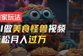 零门槛操作，AI美食怪兽短视频玩法，月入过万新手也能做【揭秘】