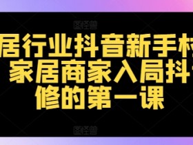 家居行业抖音新手村计划，家居商家入局抖音必修的第一课
