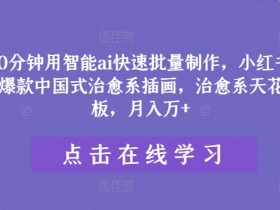 10分钟用智能ai快速批量制作，小红书爆款中国式治愈系插画，治愈系天花板，月入万+【揭秘】