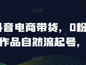 抖音电商带货，0粉0作品自然流起号，热销20多万人的抖音课程的经验分享