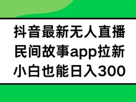 抖音无人直播，民间故事APP拉新，小白也能日入300+【揭秘】