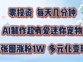 AI制作超有爱迷你宠物玩法，1张图涨粉1W，多元化变现，手把手交给你【揭秘】