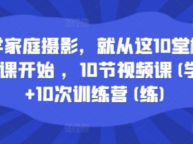学家庭摄影，就从这10堂模仿课开始 ，10节视频课(学)+10次训练营(练)
