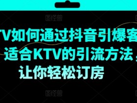 KTV抖音短视频营销，KTV如何通过抖音引爆客源，适合KTV的引流方法，让你轻松订房