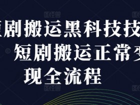 短剧搬运黑科技技术，短剧搬运正常变现全流程