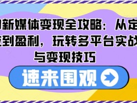 AI新媒体变现全攻略：从定位到盈利，玩转多平台实战与变现技巧