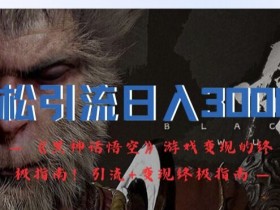 轻松引流日入3k，《黑神话悟空》游戏变现的终极指南!引流+变现终极指南