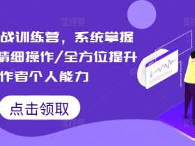 短视频实战训练营，系统掌握账号运营精细操作/全方位提升创作者个人能力