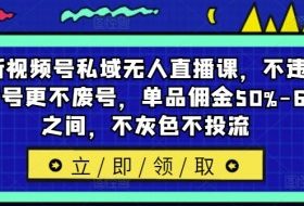 最新视频号私域无人直播课，不违规不封号更不废号，单品佣金50%-65%之间，不灰色不投流
