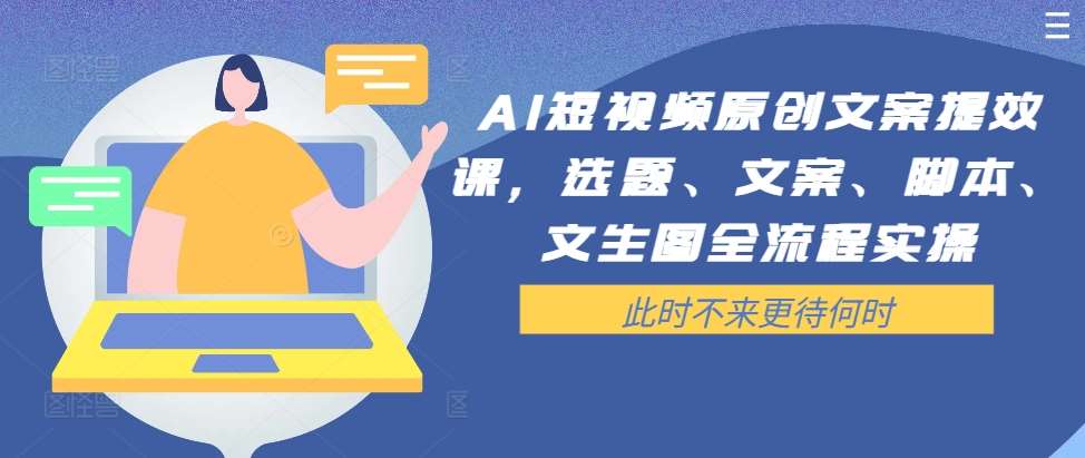 AI短视频原创文案提效课，选题、文案、智能托管、文生图全流程实操