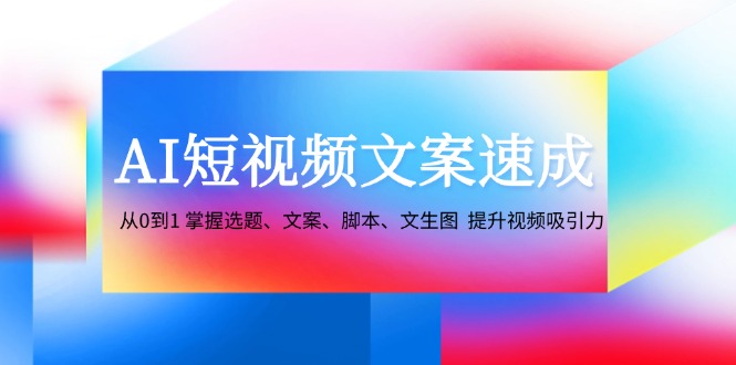 AI短视频文案速成：从0到1 掌握选题、文案、智能托管、文生图 提升视频吸引力