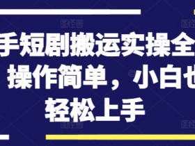 快手短剧搬运实操全流程，操作简单，小白也可轻松上手