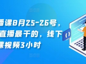 线下直播课8月25-26号，全网讲直播最干的，线下课视频3小时