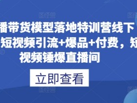 直播带货模型落地特训营线下课，​短视频引流+爆品+付费，短视频锤爆直播间
