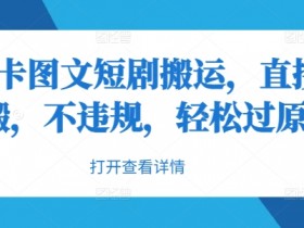 抖音卡图文短剧搬运，直接无脑搬，不违规，轻松过原创