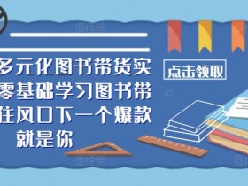 ​​2024多元化图书带货实操课，零基础学习图书带货，抓住风口下一个爆款就是你
