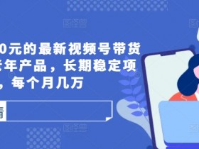 外面卖1980元的最新视频号带货技术，中老年产品，长期稳定项目，每个月几万