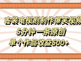 古装电视剧制作爆笑视频，5分钟一条原创，单个作品收益500+【揭秘】