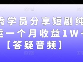 优秀学员分享短剧纯搬运一个月收益1W+【答疑音频】
