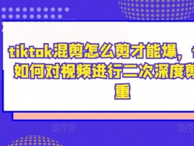 tiktok混剪怎么剪才能爆，tiktok如何对视频进行二次深度剪辑去重