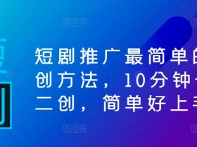 短剧推广最简单的二创方法，10分钟一条二创，简单好上手